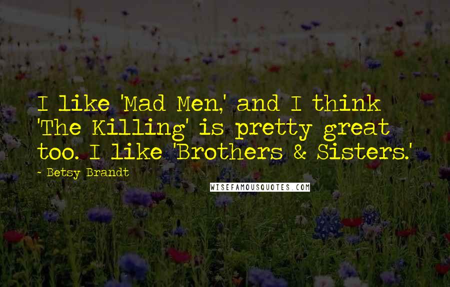 Betsy Brandt Quotes: I like 'Mad Men,' and I think 'The Killing' is pretty great too. I like 'Brothers & Sisters.'