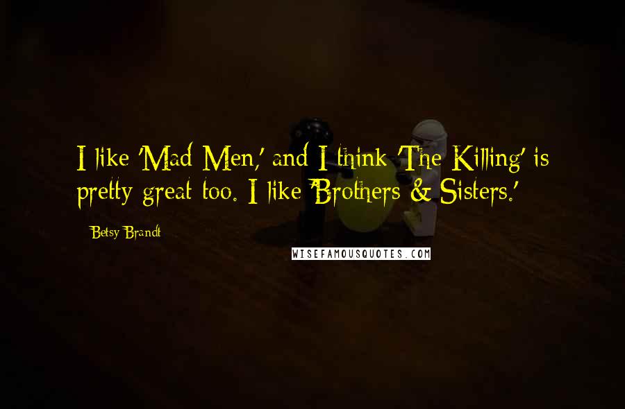 Betsy Brandt Quotes: I like 'Mad Men,' and I think 'The Killing' is pretty great too. I like 'Brothers & Sisters.'