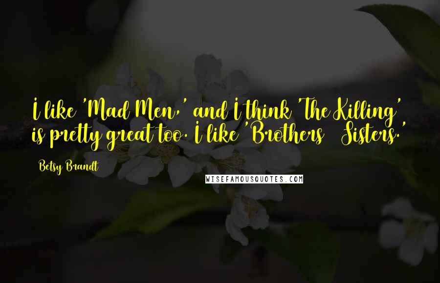 Betsy Brandt Quotes: I like 'Mad Men,' and I think 'The Killing' is pretty great too. I like 'Brothers & Sisters.'