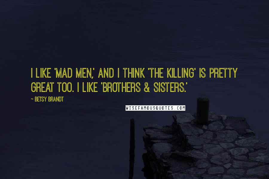 Betsy Brandt Quotes: I like 'Mad Men,' and I think 'The Killing' is pretty great too. I like 'Brothers & Sisters.'