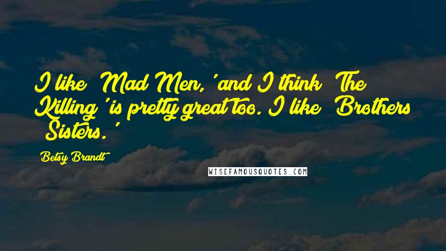 Betsy Brandt Quotes: I like 'Mad Men,' and I think 'The Killing' is pretty great too. I like 'Brothers & Sisters.'