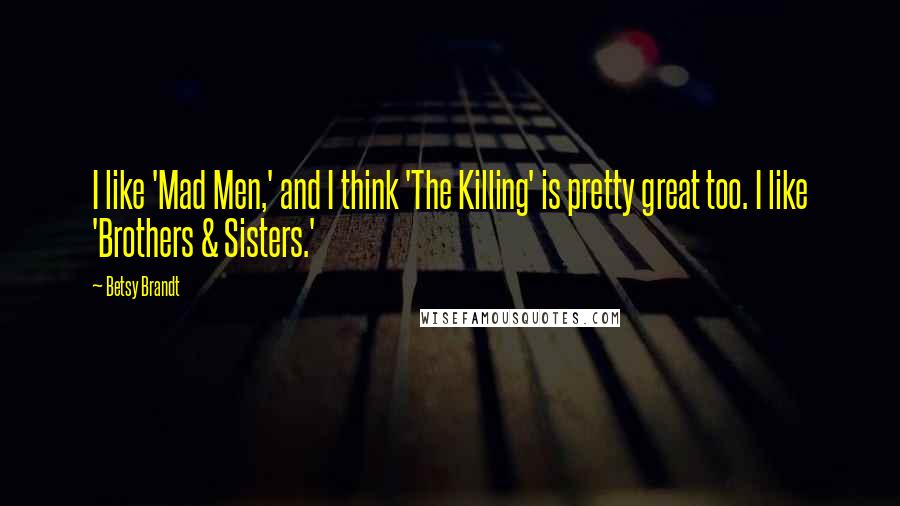 Betsy Brandt Quotes: I like 'Mad Men,' and I think 'The Killing' is pretty great too. I like 'Brothers & Sisters.'