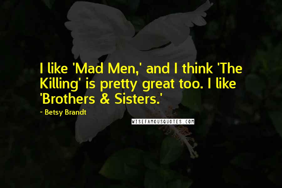 Betsy Brandt Quotes: I like 'Mad Men,' and I think 'The Killing' is pretty great too. I like 'Brothers & Sisters.'