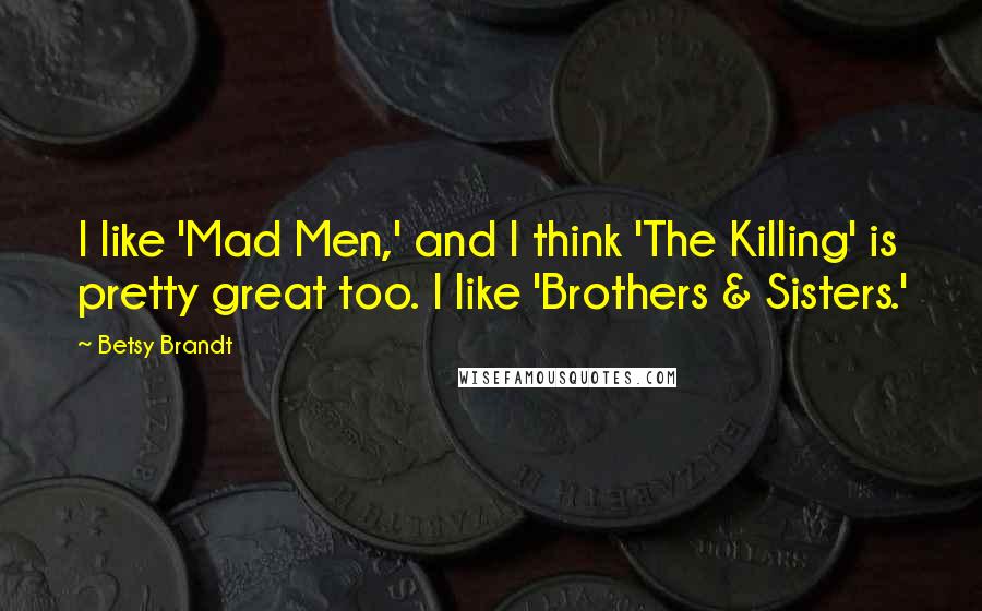 Betsy Brandt Quotes: I like 'Mad Men,' and I think 'The Killing' is pretty great too. I like 'Brothers & Sisters.'