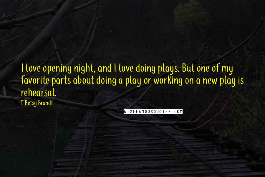 Betsy Brandt Quotes: I love opening night, and I love doing plays. But one of my favorite parts about doing a play or working on a new play is rehearsal.