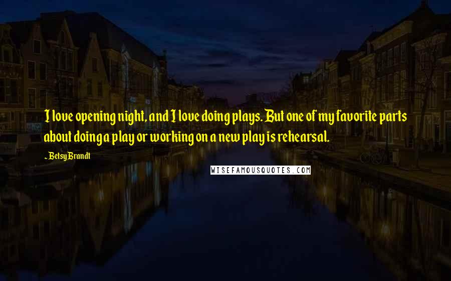 Betsy Brandt Quotes: I love opening night, and I love doing plays. But one of my favorite parts about doing a play or working on a new play is rehearsal.