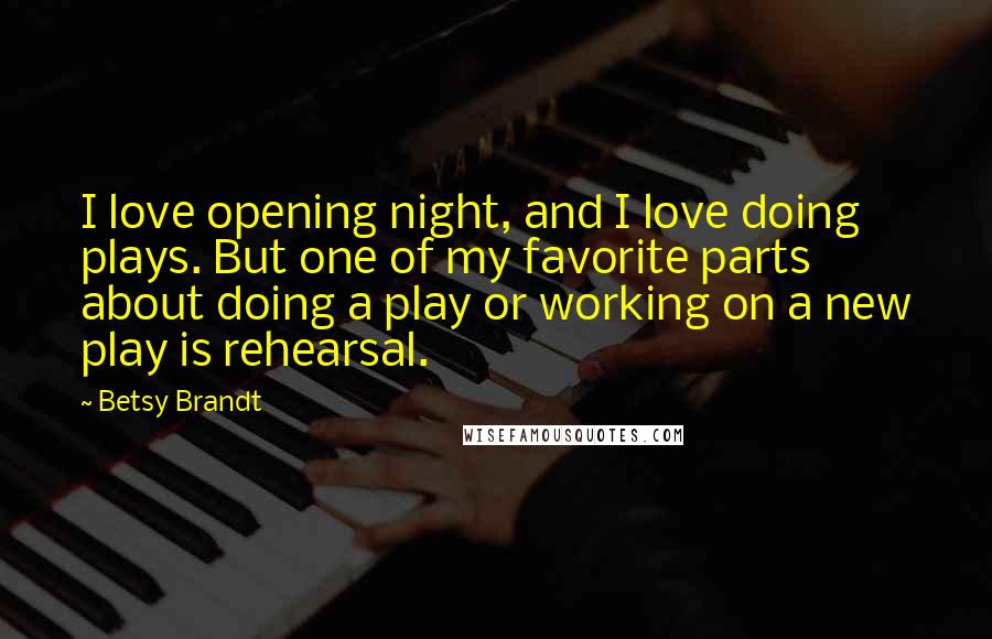 Betsy Brandt Quotes: I love opening night, and I love doing plays. But one of my favorite parts about doing a play or working on a new play is rehearsal.