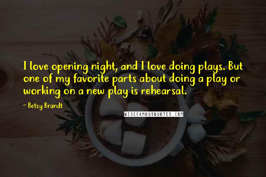 Betsy Brandt Quotes: I love opening night, and I love doing plays. But one of my favorite parts about doing a play or working on a new play is rehearsal.