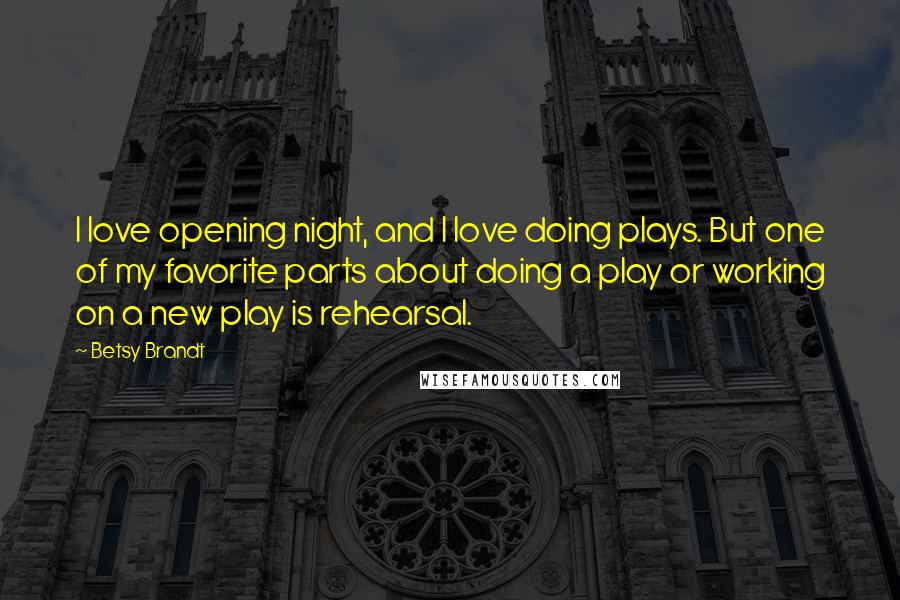 Betsy Brandt Quotes: I love opening night, and I love doing plays. But one of my favorite parts about doing a play or working on a new play is rehearsal.