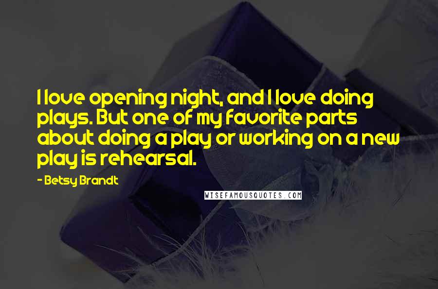 Betsy Brandt Quotes: I love opening night, and I love doing plays. But one of my favorite parts about doing a play or working on a new play is rehearsal.