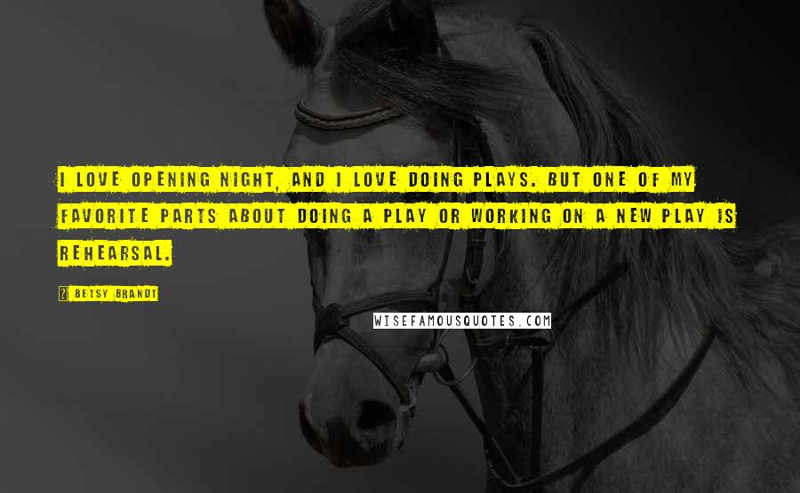 Betsy Brandt Quotes: I love opening night, and I love doing plays. But one of my favorite parts about doing a play or working on a new play is rehearsal.