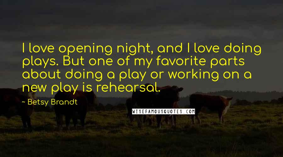 Betsy Brandt Quotes: I love opening night, and I love doing plays. But one of my favorite parts about doing a play or working on a new play is rehearsal.