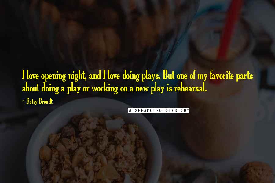 Betsy Brandt Quotes: I love opening night, and I love doing plays. But one of my favorite parts about doing a play or working on a new play is rehearsal.