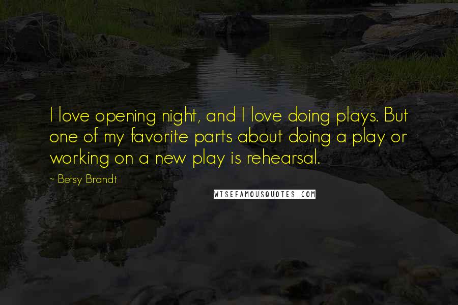 Betsy Brandt Quotes: I love opening night, and I love doing plays. But one of my favorite parts about doing a play or working on a new play is rehearsal.