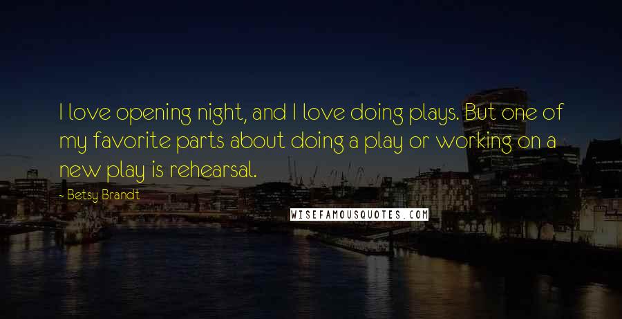 Betsy Brandt Quotes: I love opening night, and I love doing plays. But one of my favorite parts about doing a play or working on a new play is rehearsal.