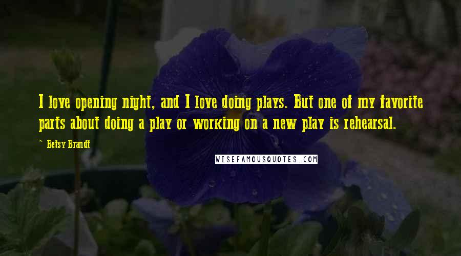 Betsy Brandt Quotes: I love opening night, and I love doing plays. But one of my favorite parts about doing a play or working on a new play is rehearsal.