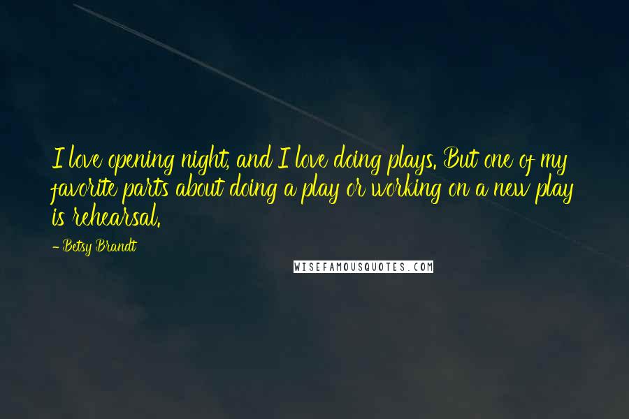 Betsy Brandt Quotes: I love opening night, and I love doing plays. But one of my favorite parts about doing a play or working on a new play is rehearsal.