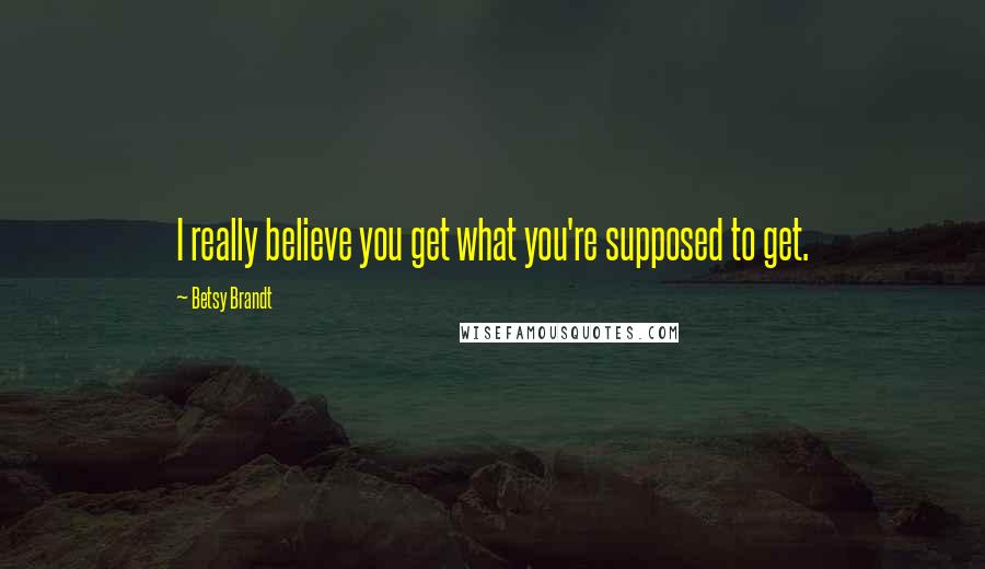 Betsy Brandt Quotes: I really believe you get what you're supposed to get.