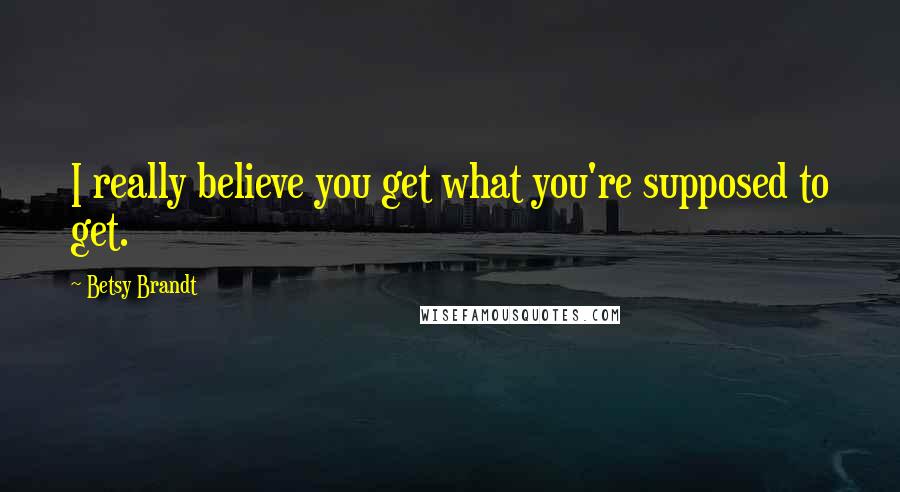 Betsy Brandt Quotes: I really believe you get what you're supposed to get.