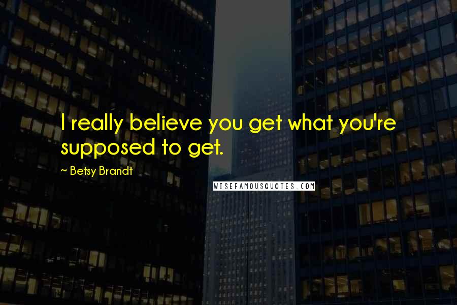 Betsy Brandt Quotes: I really believe you get what you're supposed to get.