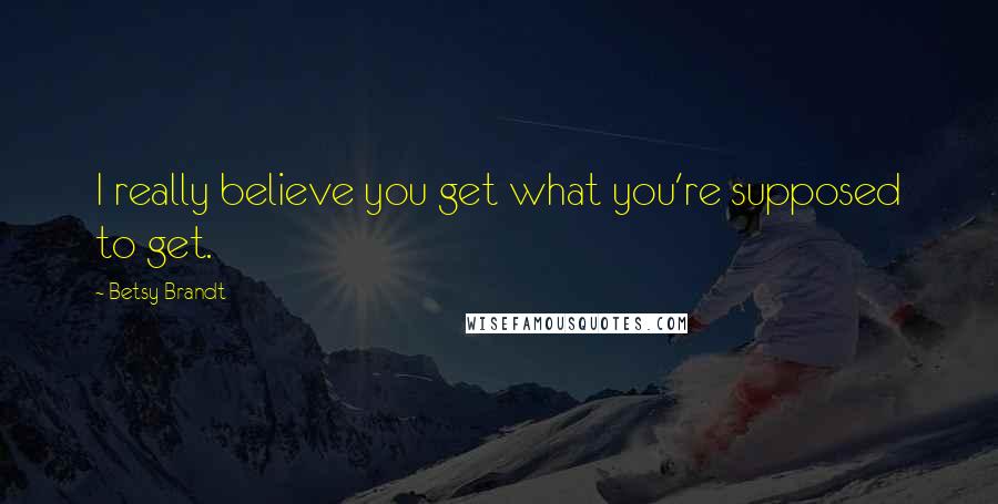 Betsy Brandt Quotes: I really believe you get what you're supposed to get.