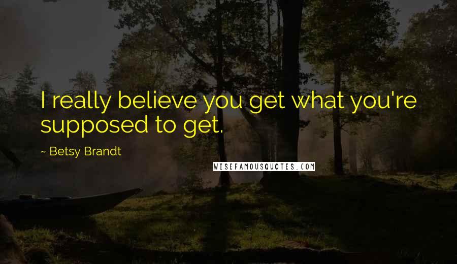 Betsy Brandt Quotes: I really believe you get what you're supposed to get.