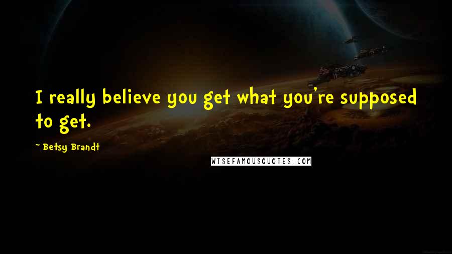 Betsy Brandt Quotes: I really believe you get what you're supposed to get.