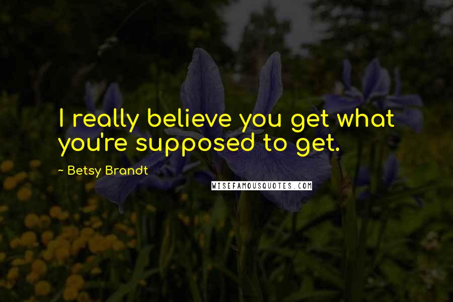 Betsy Brandt Quotes: I really believe you get what you're supposed to get.