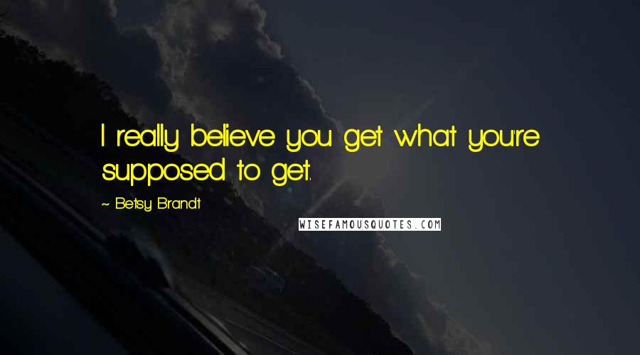 Betsy Brandt Quotes: I really believe you get what you're supposed to get.