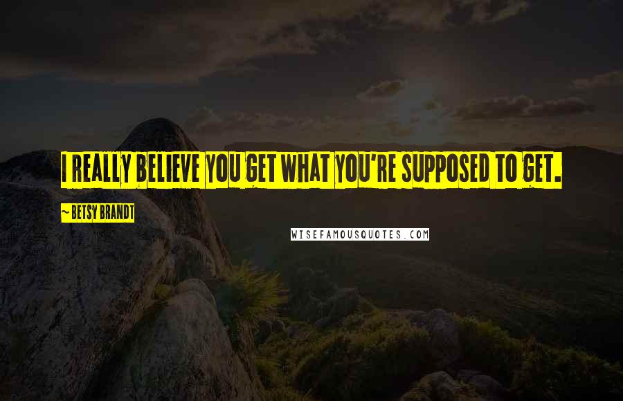 Betsy Brandt Quotes: I really believe you get what you're supposed to get.