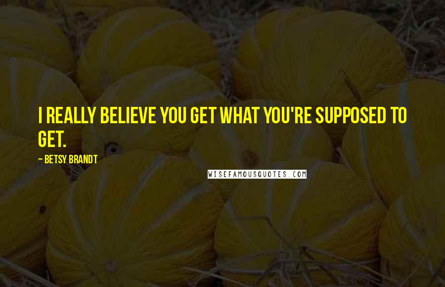 Betsy Brandt Quotes: I really believe you get what you're supposed to get.