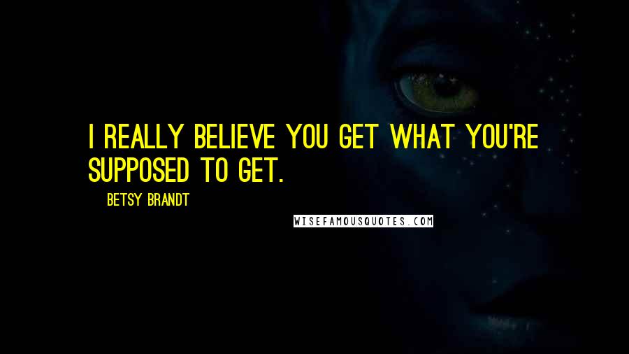 Betsy Brandt Quotes: I really believe you get what you're supposed to get.