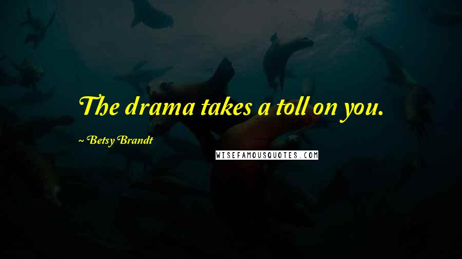 Betsy Brandt Quotes: The drama takes a toll on you.