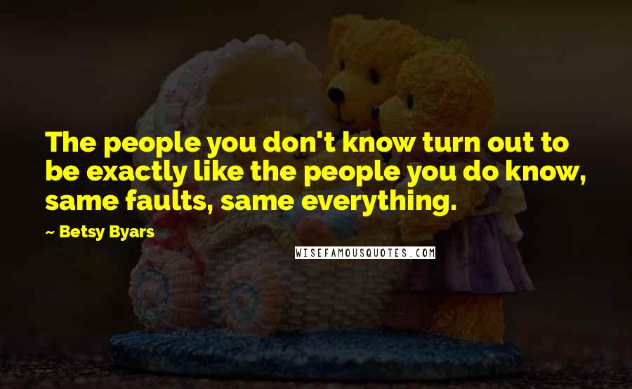 Betsy Byars Quotes: The people you don't know turn out to be exactly like the people you do know, same faults, same everything.