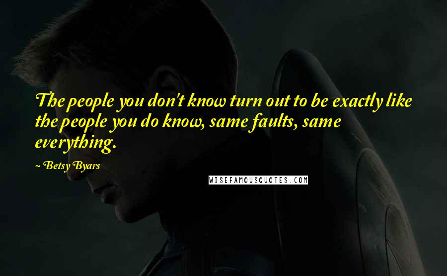 Betsy Byars Quotes: The people you don't know turn out to be exactly like the people you do know, same faults, same everything.