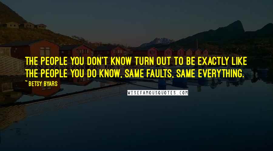 Betsy Byars Quotes: The people you don't know turn out to be exactly like the people you do know, same faults, same everything.