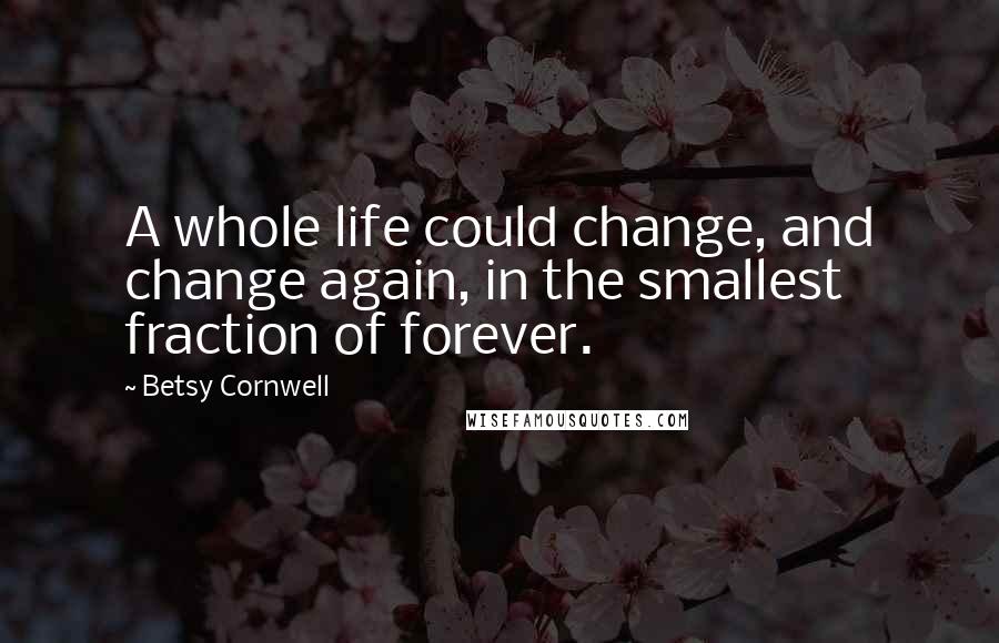 Betsy Cornwell Quotes: A whole life could change, and change again, in the smallest fraction of forever.