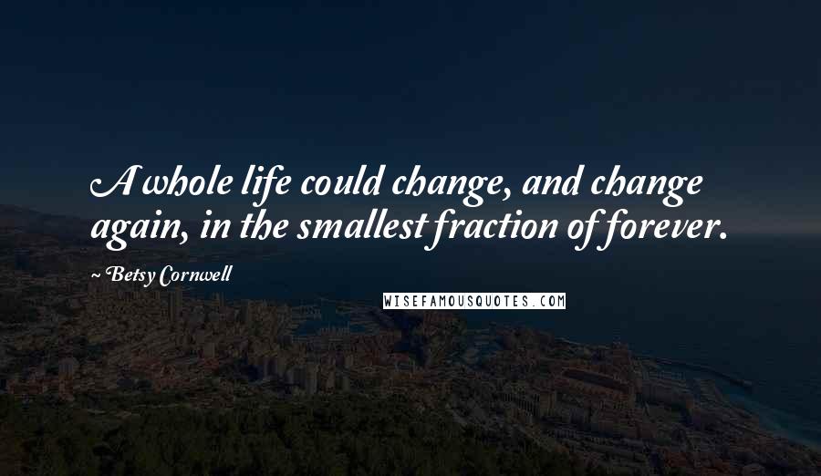 Betsy Cornwell Quotes: A whole life could change, and change again, in the smallest fraction of forever.