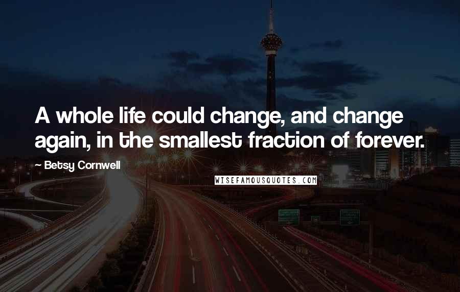 Betsy Cornwell Quotes: A whole life could change, and change again, in the smallest fraction of forever.