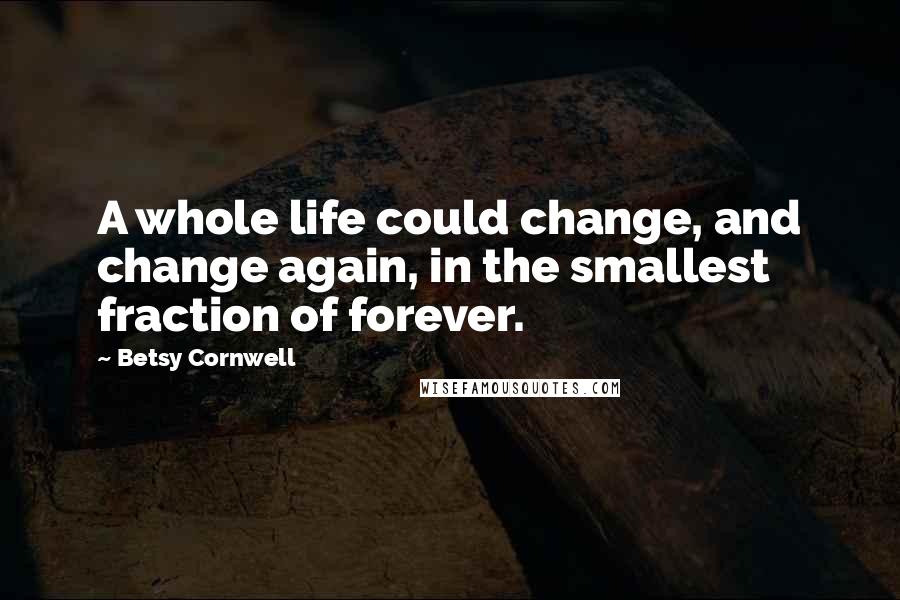 Betsy Cornwell Quotes: A whole life could change, and change again, in the smallest fraction of forever.