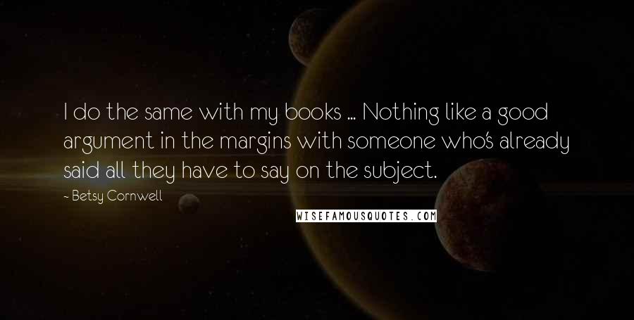 Betsy Cornwell Quotes: I do the same with my books ... Nothing like a good argument in the margins with someone who's already said all they have to say on the subject.