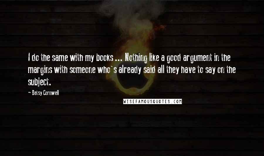 Betsy Cornwell Quotes: I do the same with my books ... Nothing like a good argument in the margins with someone who's already said all they have to say on the subject.