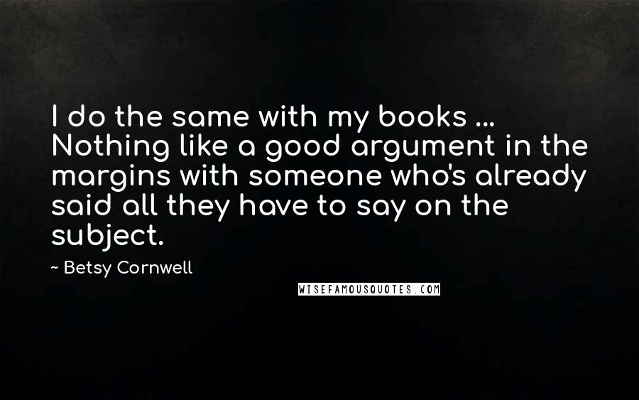 Betsy Cornwell Quotes: I do the same with my books ... Nothing like a good argument in the margins with someone who's already said all they have to say on the subject.