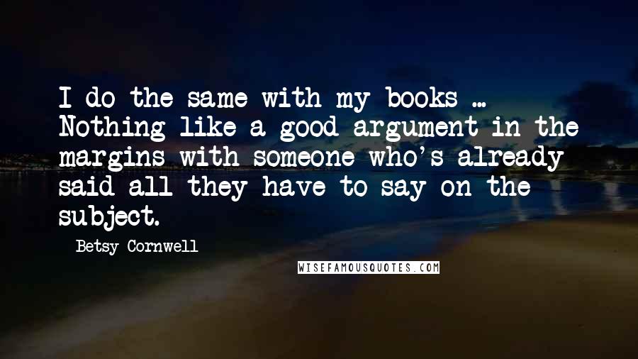 Betsy Cornwell Quotes: I do the same with my books ... Nothing like a good argument in the margins with someone who's already said all they have to say on the subject.