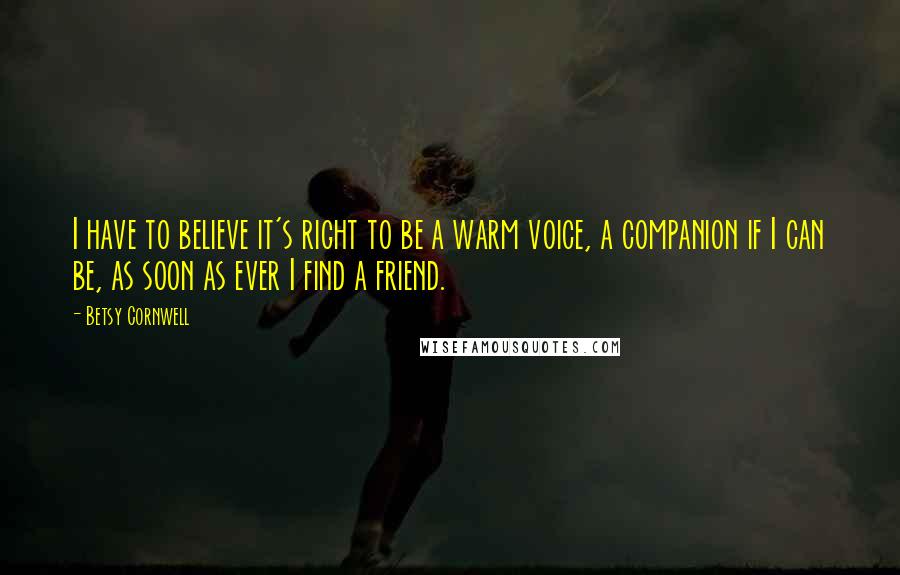 Betsy Cornwell Quotes: I have to believe it's right to be a warm voice, a companion if I can be, as soon as ever I find a friend.