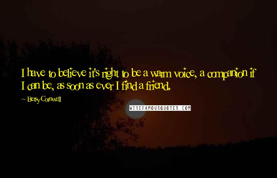 Betsy Cornwell Quotes: I have to believe it's right to be a warm voice, a companion if I can be, as soon as ever I find a friend.