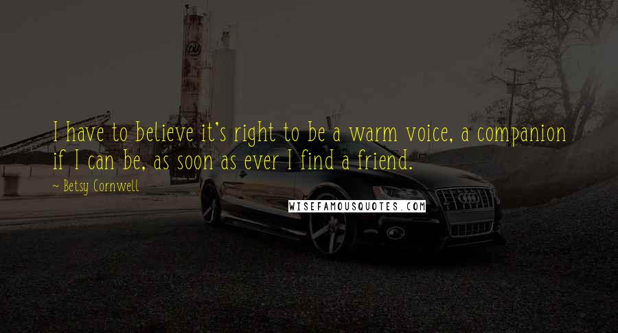 Betsy Cornwell Quotes: I have to believe it's right to be a warm voice, a companion if I can be, as soon as ever I find a friend.