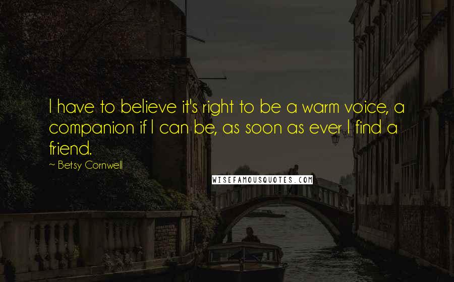 Betsy Cornwell Quotes: I have to believe it's right to be a warm voice, a companion if I can be, as soon as ever I find a friend.