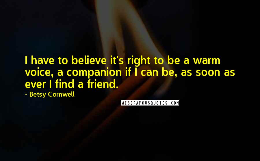 Betsy Cornwell Quotes: I have to believe it's right to be a warm voice, a companion if I can be, as soon as ever I find a friend.