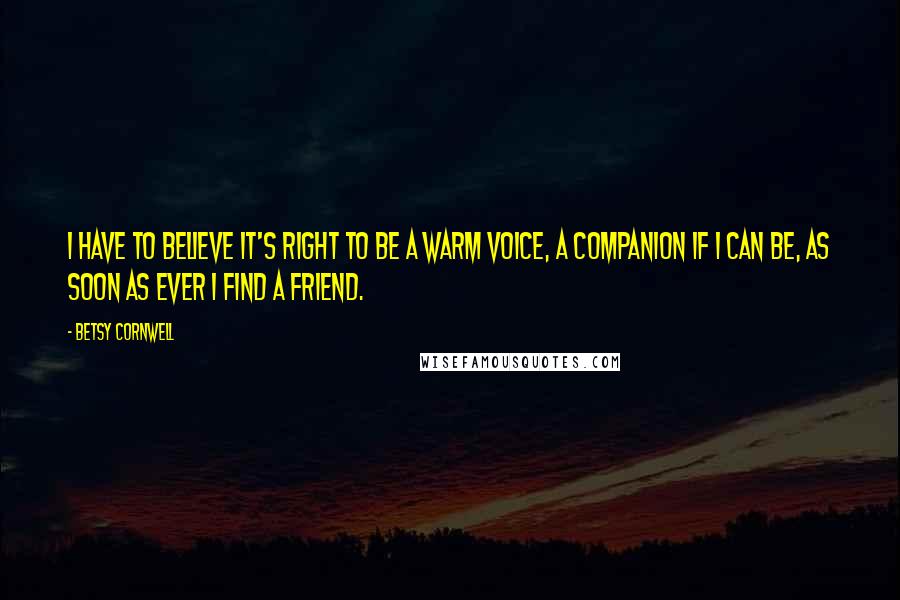 Betsy Cornwell Quotes: I have to believe it's right to be a warm voice, a companion if I can be, as soon as ever I find a friend.